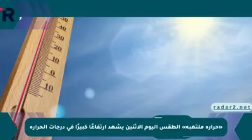 «حرارة ملتهبة» الطقس اليوم الإثنين يشهد ارتفاعًا كبيرًا في درجات الحرارة
